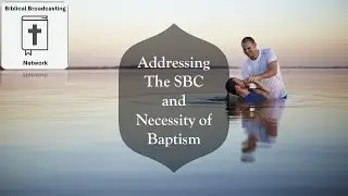 Addressing The SBC and The Necessity Of Baptism