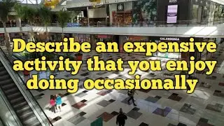 Describe an expensive activity that you enjoy doing occasionally | Cue card from sep to dec 2020