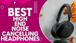 Best High End Noise Cancelling Headphones in 2024: Top Picks for Audiophiles