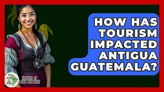 How Has Tourism Impacted Antigua Guatemala? - History Of Latin Cultures