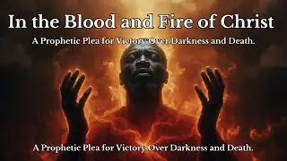 In the Blood and Fire of Christ: A Prophetic Plea for Victory Over Darkness and Death