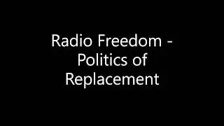 Radio Freedom   Politics of Replacement