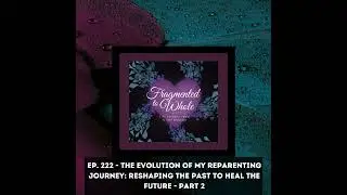The Evolution of My Reparenting Journey- Reshaping the Past to Heal the Future PART 2 | Episode 222