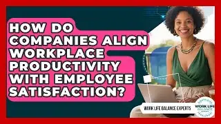 How Do Companies Align Workplace Productivity With Employee Satisfaction?