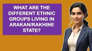 What Are The Different Ethnic Groups Living In Arakan/Rakhine State?