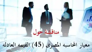 مناقشة عامة حول معيار المحاسبة المصرى ( 45 ) القيمة العادله