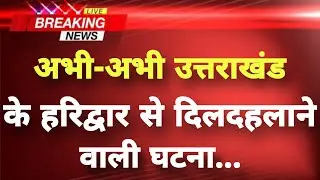अभी-अभी उत्तराखंड के हरिद्वार से दिलदहलाने वाली घटना&zwnj; || Haridwar News || Uttarakhand Breaking News