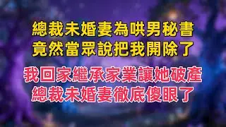總裁未婚妻為哄男秘書，竟然當眾說把我開除了，我回家繼承家業讓她破產，總裁未婚妻徹底傻眼了