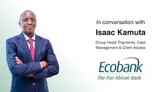 In conversation with Isaac Kamuta, Group Head: Payments, Cash Management & Client Access at Ecobank.