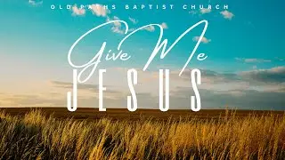 Give Me Jesus - Old Paths Baptist Church