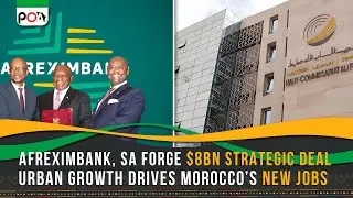 Afreximbank, SA Forge $8bn Strategic Deal, Urban Growth Drives Morocco’s New Jobs
