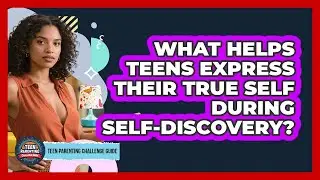 What Helps Teens Express Their True Self During Self-discovery? - Teen Parenting Challenge Guide