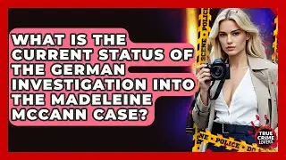 What Is The Current Status Of The German Investigation Into The Madeleine McCann Case?