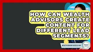 How Can Wealth Advisors Create Content For Different Lead Segments? - Wealth Advisor Success Hub