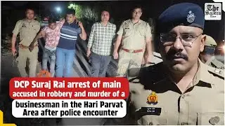DCP Suraj Rai arrest of main accused in robbery and murder of a businessman in the Hari Parvat Area