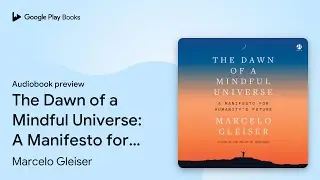 The Dawn of a Mindful Universe: A Manifesto for&hellip; by Marcelo Gleiser &middot; Audiobook preview