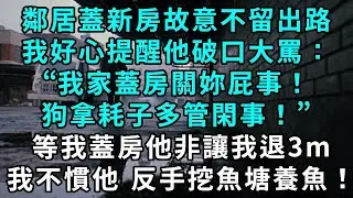 鄰居蓋新房，故意不留出路。我好心提醒他破口大罵：“我家蓋房關妳屁事！狗拿耗子多管閑事！”等我蓋房，他非讓我退3m。我不慣他 反手挖了地基，變成魚塘養魚！