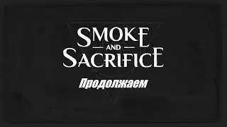 Smoke and Sacrifice продолжаем