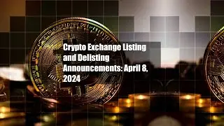 Crypto Exchange Listing and Delisting Announcements: April 8, 2024