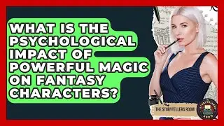 What Is The Psychological Impact Of Powerful Magic On Fantasy Characters? - The Storytellers Room