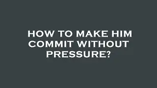 How to make him commit without pressure?
