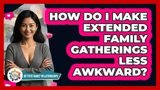 How Do I Make Extended Family Gatherings Less Awkward? - Better Family Relationships
