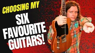 Choosing My Six Favourite Guitars