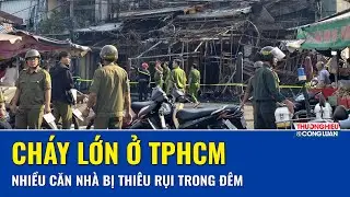 Cháy lớn ở TPHCM thiêu rụi nhiều căn nhà trong đêm: 2 người thoát nạn thần kỳ