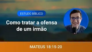 Estudo bíblico - Mateus 18:15-20 - Como tratar a ofensa de um irmão