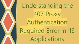 Understanding the 407 Proxy Authentication Required Error in IIS Applications