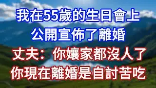 我在55歲的生日會上，公開宣佈了離婚，丈夫：你孃家都沒人了，你現在離婚是自討苦吃！#言情故事#情感故事#家庭故事#小說#戀愛#婚姻