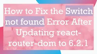 How to Fix the Switch not found Error After Updating react-router-dom to 6.2.1