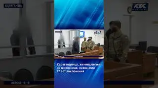 Карагандинцу, женившемуся на школьнице, назначили 17 лет заключения