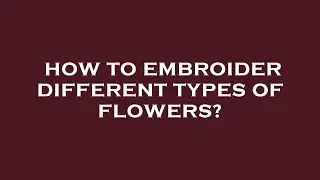 How to embroider different types of flowers?