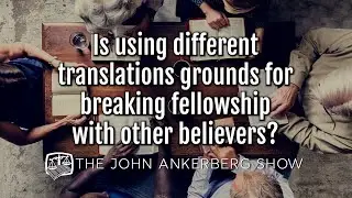Ankerberg Classic: Is using different translations grounds for breaking fellowship with believers?