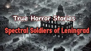 Spectral Soldiers of Leningrad: True Horror Stories