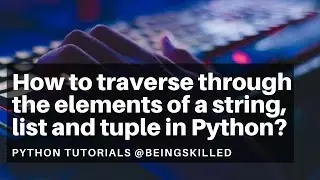 How to traverse through the elements of a string, list and tuple in Python? Python Tutorials