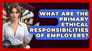 What Are The Primary Ethical Responsibilities Of Employers? - The Ethical Compass