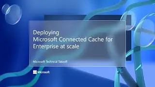 Deploying Microsoft Connected Cache for Enterprise at scale &ndash; Microsoft Technical Takeoff