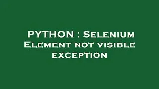 PYTHON : Selenium Element not visible exception