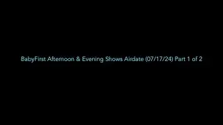 BabyFirst Afternoon & Evening Shows Airdate (07/17/24) Part 1 of 2