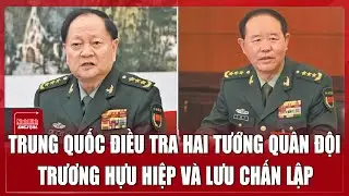 Trung Quốc điều tra hai tướng quân đội Trương Hựu Hiệp và Lưu Chấn Lập | Ninh Bình Digital