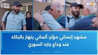 مشهد إنساني مؤثر: ألماني ينهار بالبكاء عند وداع جاره السوري