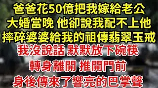 爸爸花50億把我嫁給老公大婚當晚 他卻說我配不上他摔碎婆婆給我的祖傳翡翠玉戒我沒說話 默默放下碗筷轉身離開 推開門前身後傳來了響亮的巴掌聲