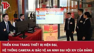 Triển khai trang thiết bị hiện đại, hệ thống camera AI bảo vệ an ninh Đại hội XIV của Đảng