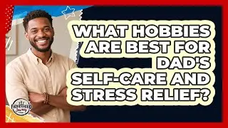 What Hobbies Are Best For Dad's Self-care And Stress Relief? - Fatherhood Journey Network