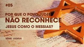 Por que o povo Judeu não reconhece Jesus como o Messias? | Série: Judeus