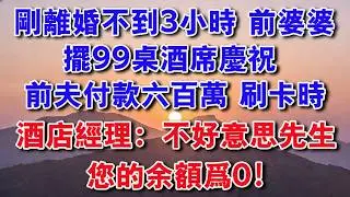 【完結爽文】剛離婚不到3小時，前婆婆擺99桌酒席慶祝，前夫付款六百萬 刷卡時，酒店經理：不好意思先生，您的餘額為0！#婆媳 #愛情 #情感故事 #婚姻 #小說推薦 #故事分享