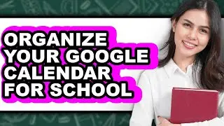 How to Organize Your Google Calendar for School (updated)