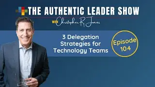The Authentic Leader Show - 104: 3 Delegation Strategies for Technology Teams